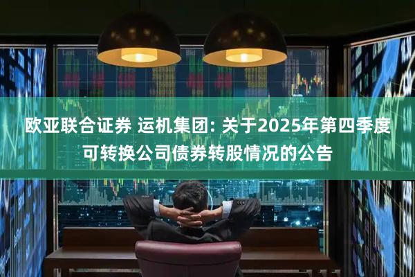 欧亚联合证券 运机集团: 关于2025年第四季度可转换公司债券转股情况的公告