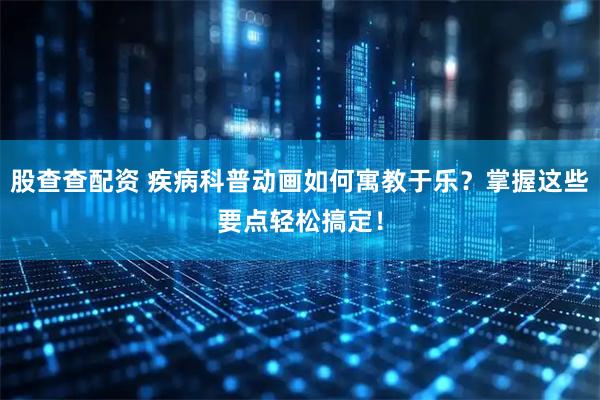 股查查配资 疾病科普动画如何寓教于乐？掌握这些要点轻松搞定！