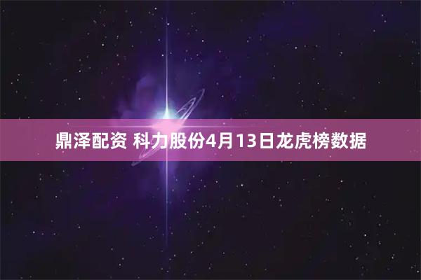 鼎泽配资 科力股份4月13日龙虎榜数据