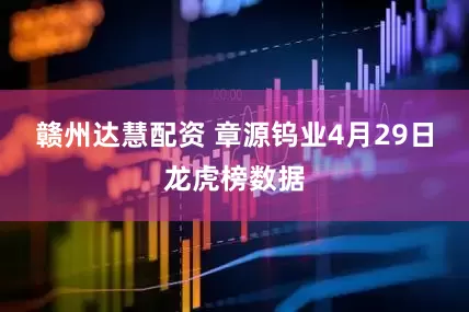 赣州达慧配资 章源钨业4月29日龙虎榜数据