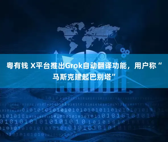 粤有钱 X平台推出Grok自动翻译功能，用户称“马斯克建起巴别塔”